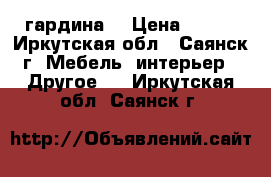 гардина  › Цена ­ 300 - Иркутская обл., Саянск г. Мебель, интерьер » Другое   . Иркутская обл.,Саянск г.